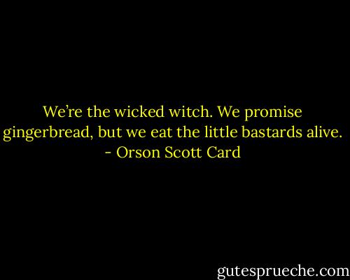We’re the wicked witch. We promise gingerbread, but we eat the little bastards alive. - Orson Scott Card