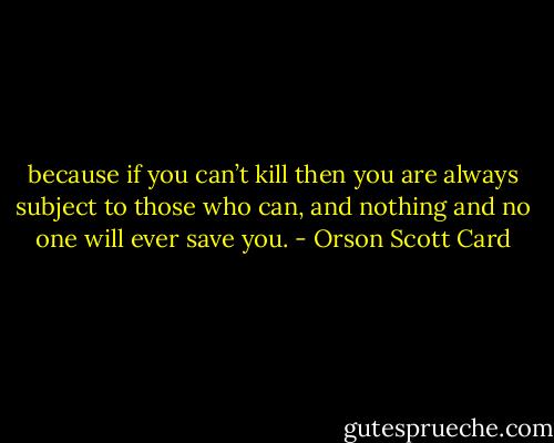 because if you can’t kill then you are always subject to those who can, and nothing and no one will ever save you. - Orson Scott Card
