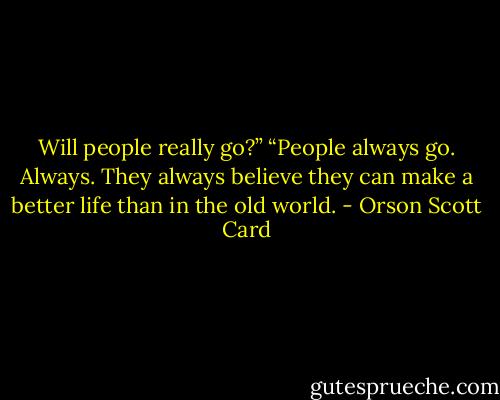 Will people really go?” “People always go. Always. They always believe they can make a better life than in the old world. - Orson Scott Card
