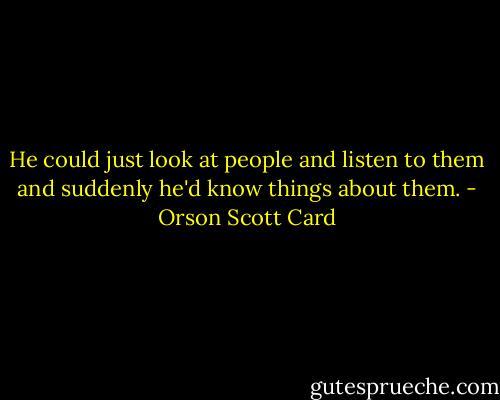 He could just look at people and listen to them and suddenly he'd know things about them. - Orson Scott Card