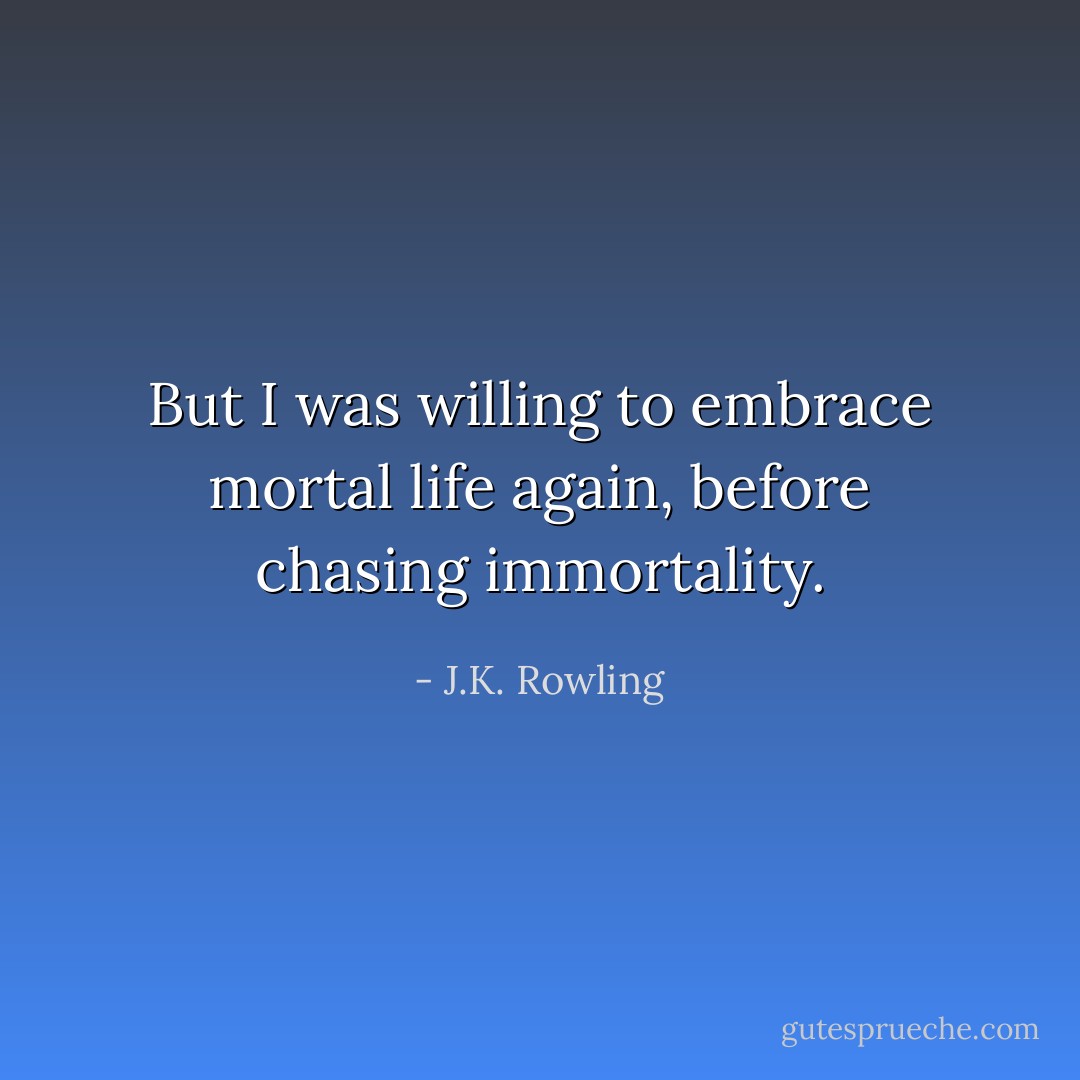But I was willing to embrace mortal life again, before chasing immortality. - J.K. Rowling