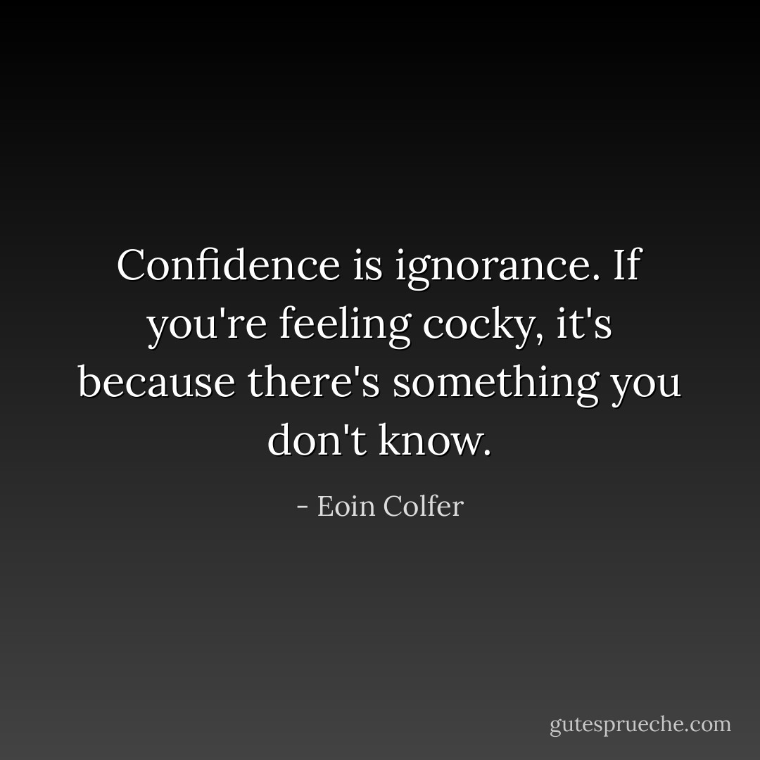 Confidence is ignorance. If you're feeling cocky, it's because there's something you don't know. - Eoin Colfer