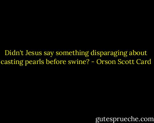 Didn't Jesus say something disparaging about casting pearls before swine? - Orson Scott Card