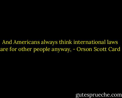 And Americans always think international laws are for other people anyway, - Orson Scott Card