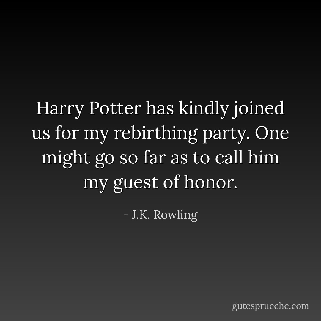 Harry Potter has kindly joined us for my rebirthing party. One might go so far as to call him my guest of honor. - J.K. Rowling