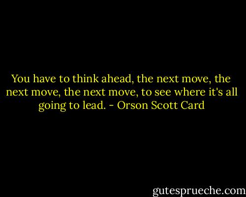 You have to think ahead, the next move, the next move, the next move, to see where it's all going to lead. - Orson Scott Card