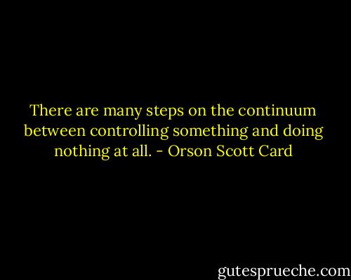 There are many steps on the continuum between controlling something and doing nothing at all. - Orson Scott Card