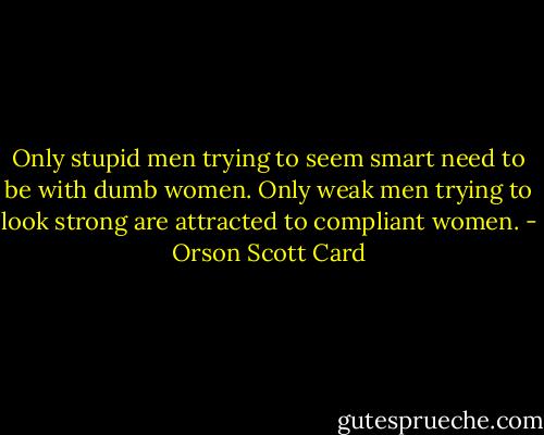 Only stupid men trying to seem smart need to be with dumb women. Only weak men trying to look strong are attracted to compliant women. - Orson Scott Card