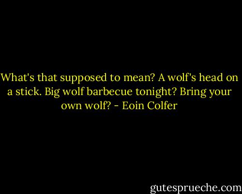 What's that supposed to mean? A wolf's head on a stick. Big wolf barbecue tonight? Bring your own wolf? - Eoin Colfer