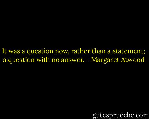 It was a question now, rather than a statement; a question with no answer. - Margaret Atwood