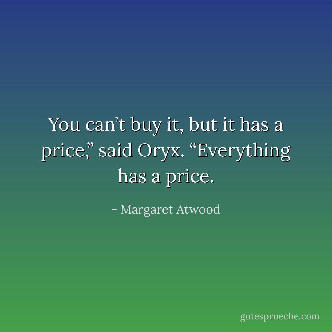You can’t buy it, but it has a price,” said Oryx. “Everything has a price. - Margaret Atwood