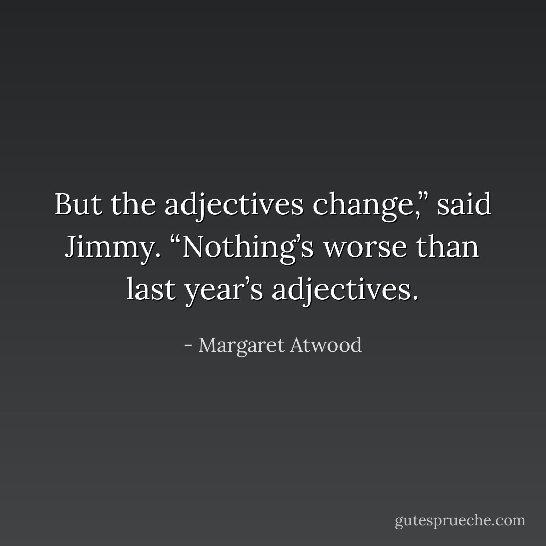 But the adjectives change,” said Jimmy. “Nothing’s worse than last year’s adjectives. - Margaret Atwood