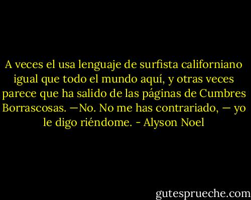 A veces el usa lenguaje de surfista californiano igual que todo el mundo aquí, y otras veces parece que ha salido de las páginas de Cumbres Borrascosas. —No. No me has contrariado, — yo le digo riéndome. - Alyson Noel
