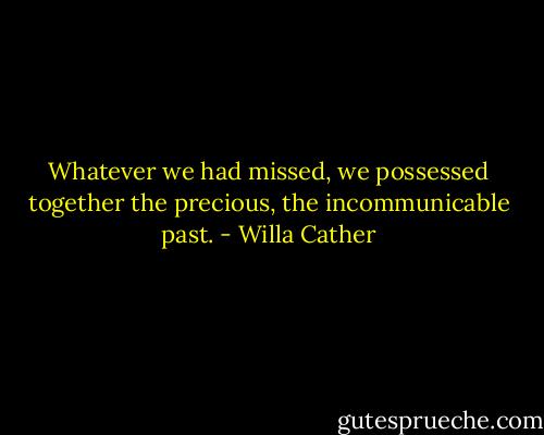 Whatever we had missed, we possessed together the precious, the incommunicable past. - Willa Cather