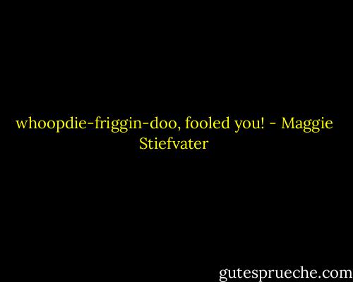 whoopdie-friggin-doo, fooled you! - Maggie Stiefvater