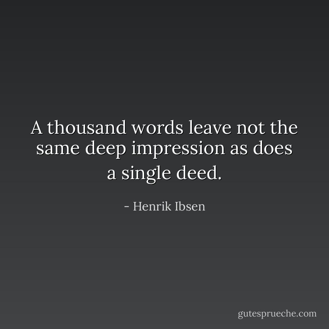 A thousand words leave not the same deep impression as does a single deed. - Henrik Ibsen
