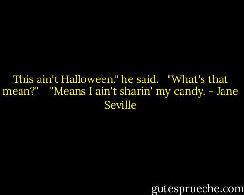 This ain't Halloween." he said. <br /><br />"What's that mean?" <br /> <br />"Means I ain't sharin' my candy. - Jane Seville