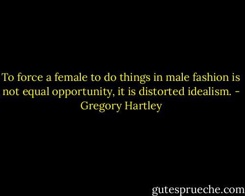 To force a female to do things in male fashion is not equal opportunity, it is distorted idealism. - Gregory Hartley