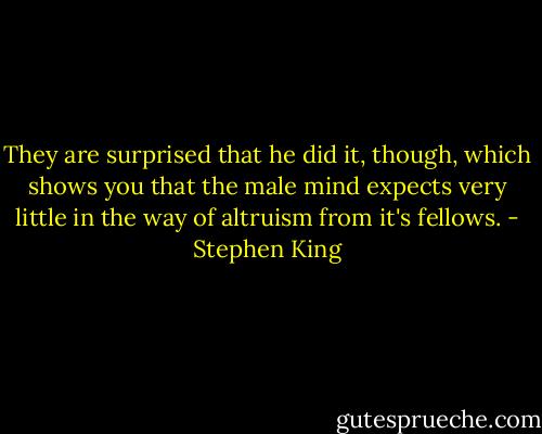 They are surprised that he did it, though, which shows you that the male mind expects very little in the way of altruism from it's fellows. - Stephen King