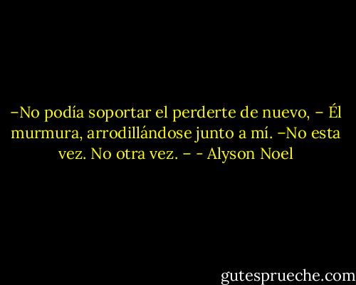 –No podía soportar el perderte de nuevo, – Él murmura, arrodillándose junto a mí. –No esta vez. No otra vez. – - Alyson Noel