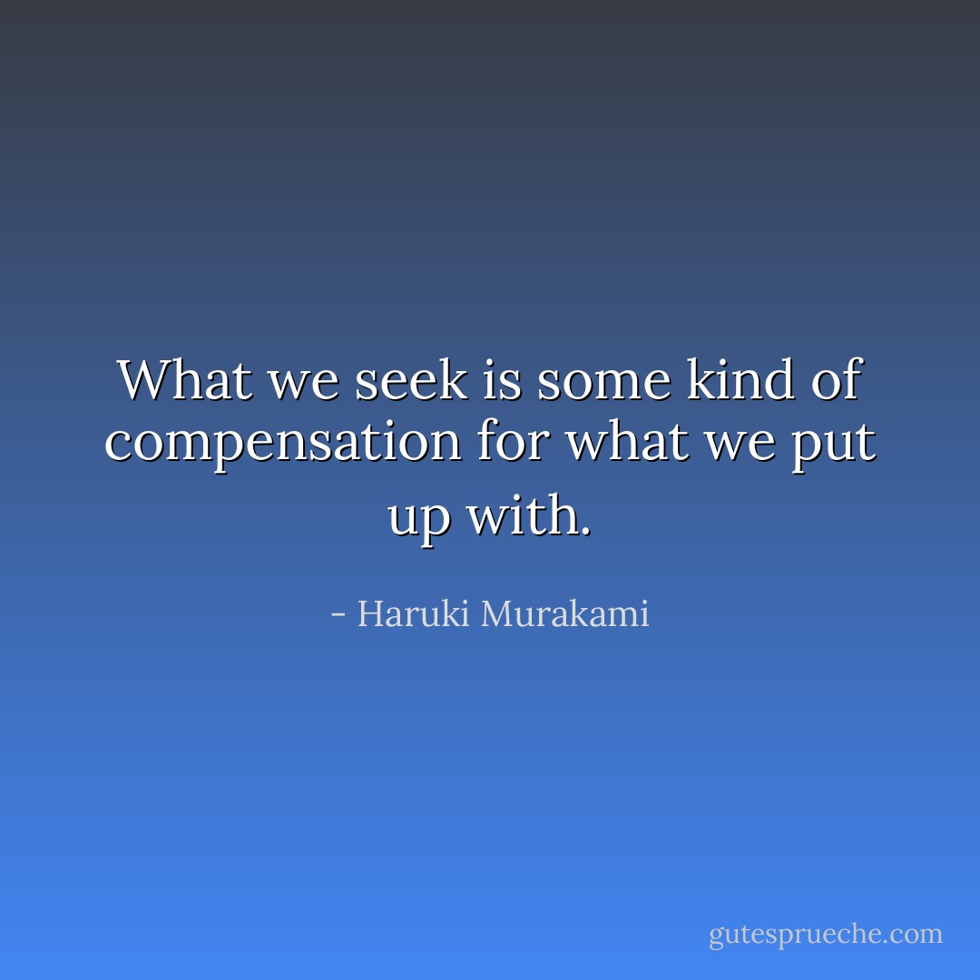 What we seek is some kind of compensation for what we put up with. - Haruki Murakami