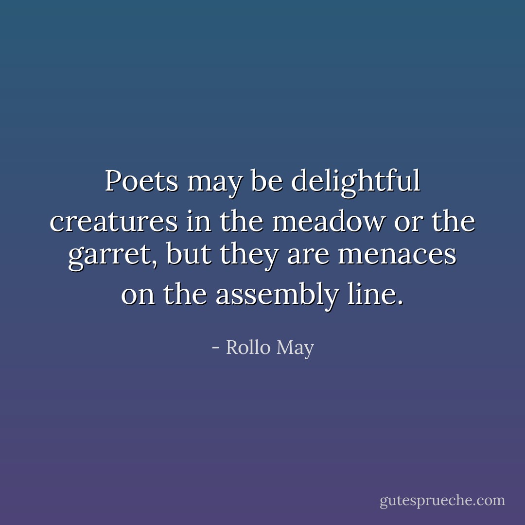 Poets may be delightful creatures in the meadow or the garret, but they are menaces on the assembly line. - Rollo May
