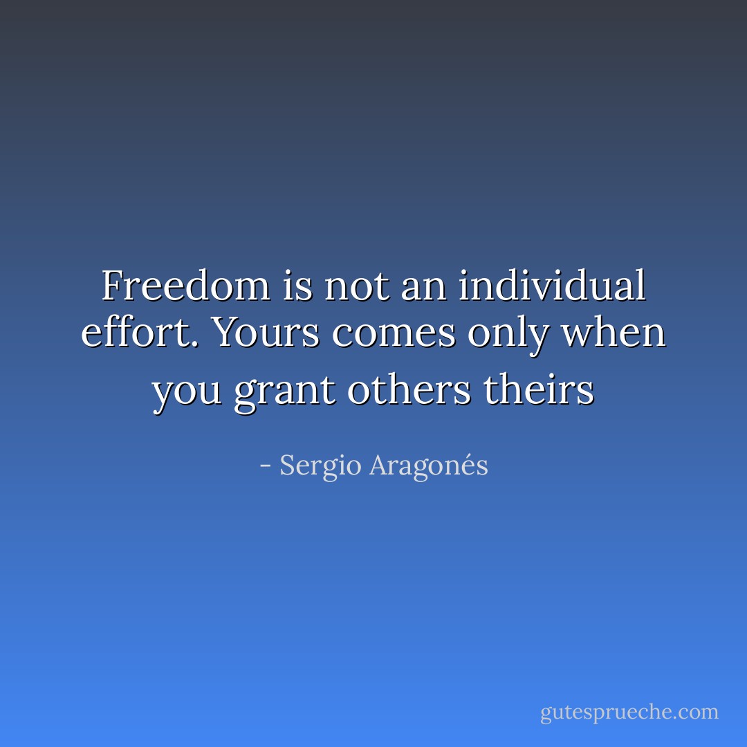 Freedom is not an individual effort.<br />Yours comes only when you grant others theirs - Sergio Aragonés