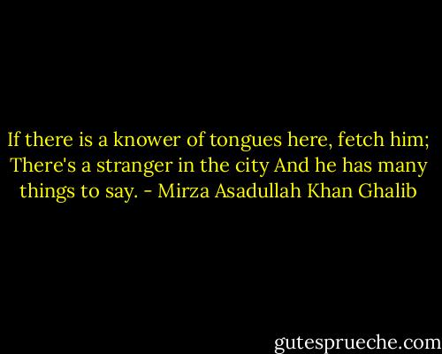 If there is a knower of tongues here, fetch him;<br />There's a stranger in the city<br />And he has many things to say. - Mirza Asadullah Khan Ghalib