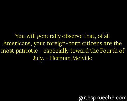 You will generally observe that, of all Americans, your foreign-born citizens are the most patriotic - especially toward the Fourth of July. - Herman Melville