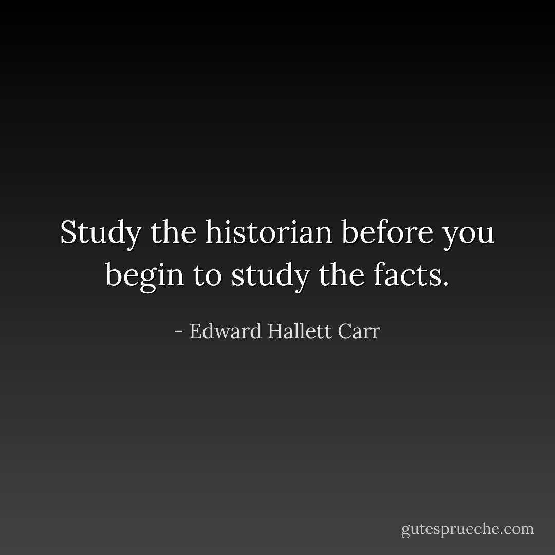 Study the historian before you begin to study the facts. - Edward Hallett Carr