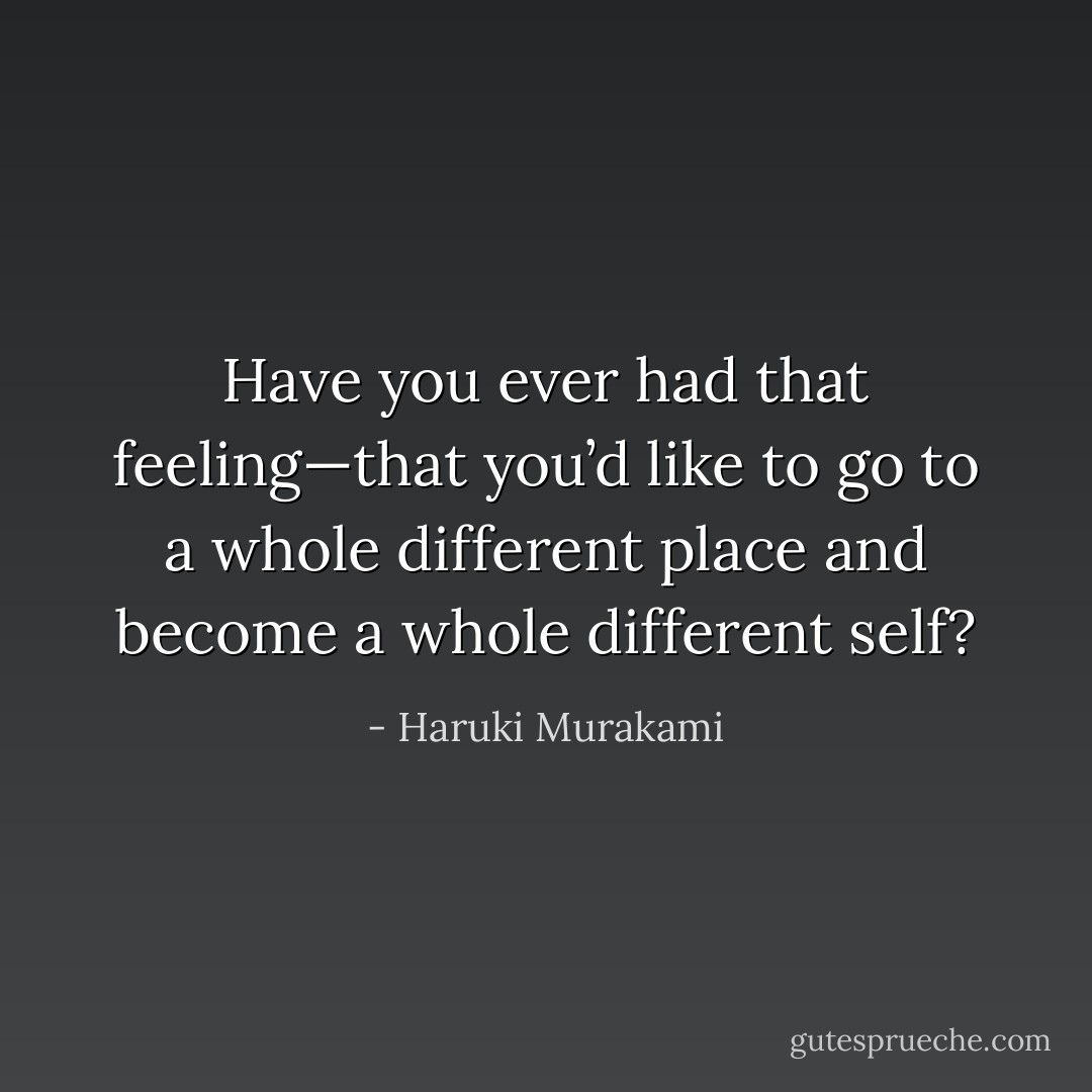 Have you ever had that feeling—that you’d like to go to a whole different place and become a whole different self? - Haruki Murakami
