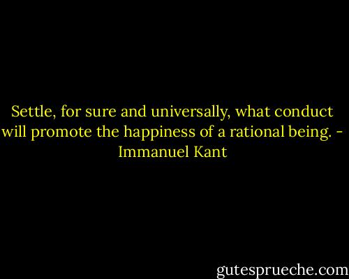 Settle, for sure and universally, what conduct will promote the happiness of a rational being. - Immanuel Kant