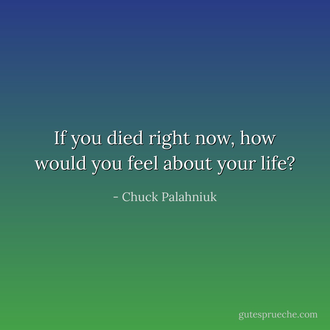If you died right now, how would you feel about your life? - Chuck Palahniuk
