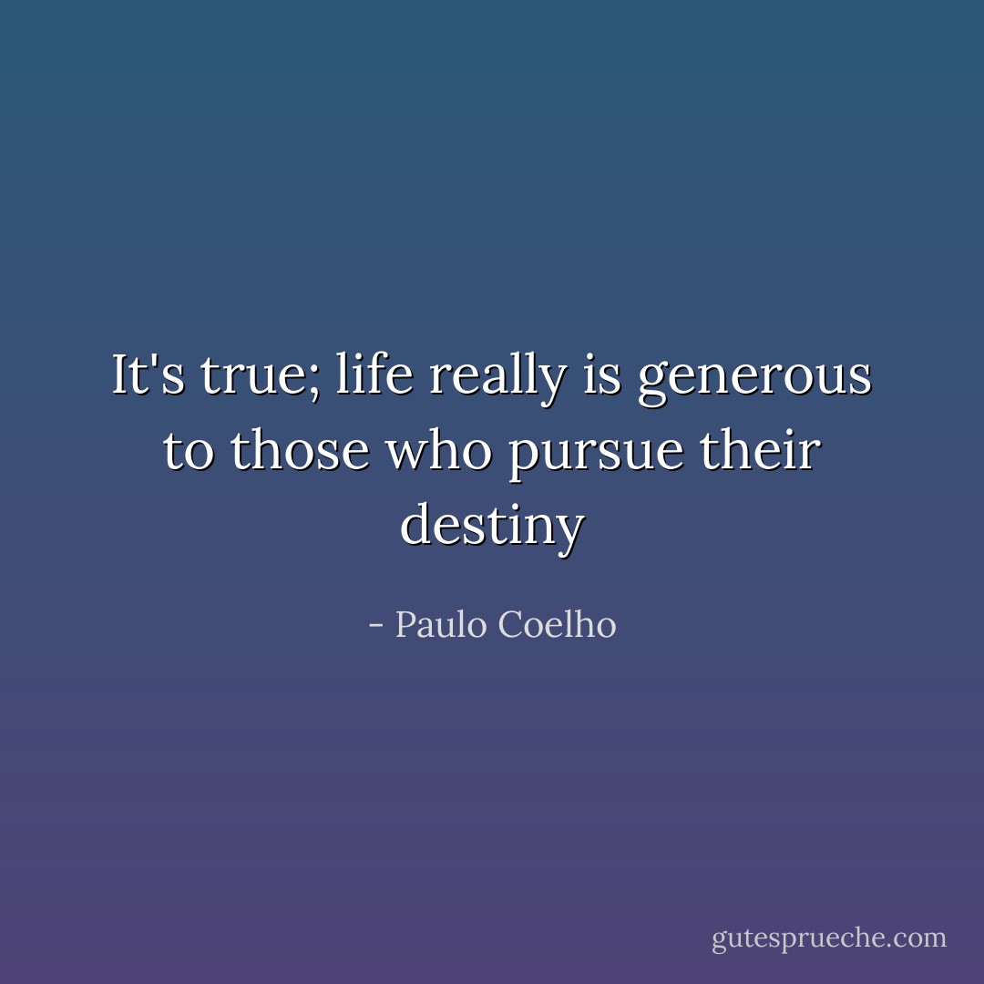 It's true; life really is generous to those who pursue their destiny - Paulo Coelho