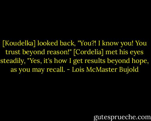 [Koudelka] looked back, "You?! I know you! You trust beyond reason!"<br />[Cordelia] met his eyes steadily, "Yes, it's how I get results beyond hope, as you may recall. - Lois McMaster Bujold