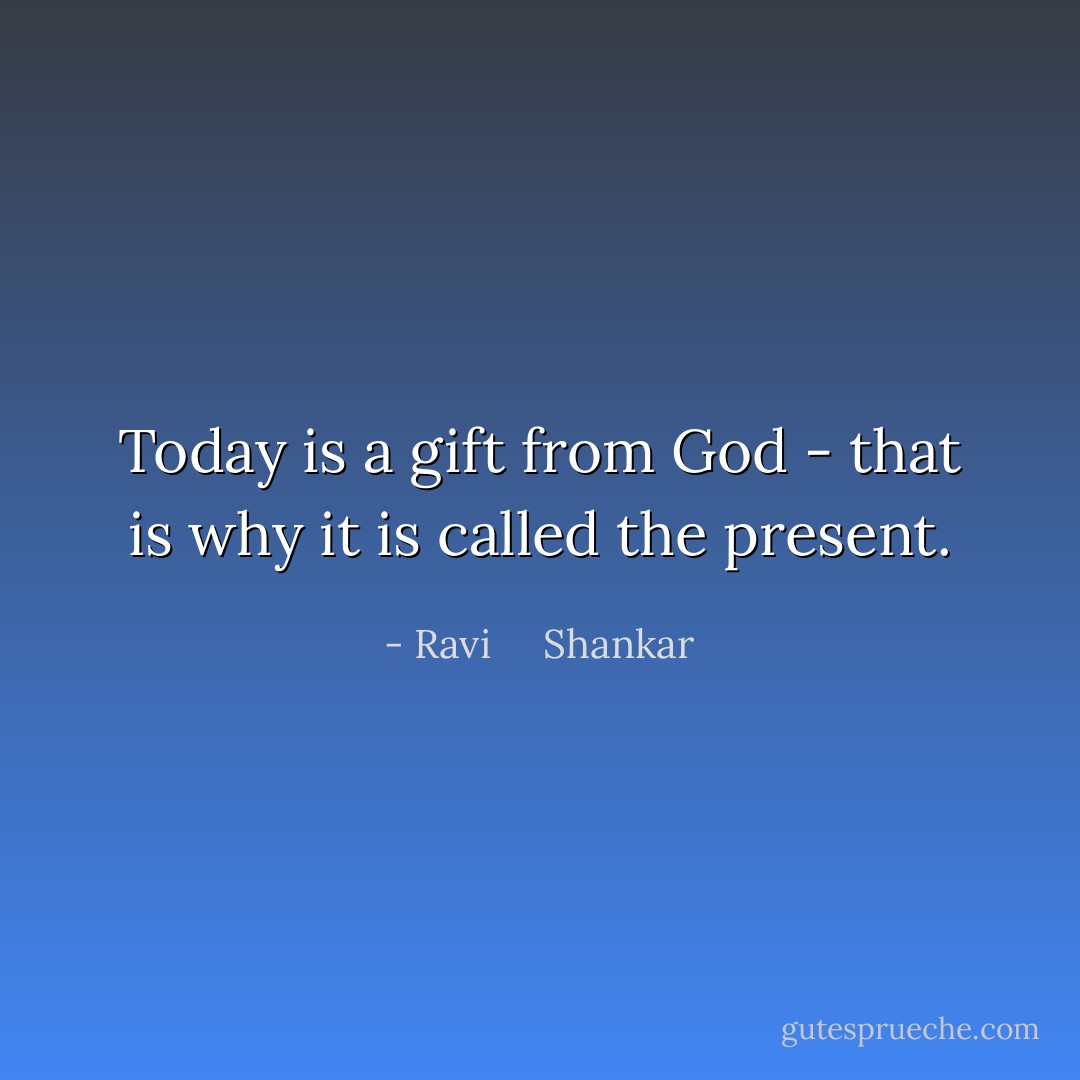Today is a gift from God - that is why it is called the present. - Ravi     Shankar