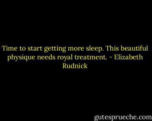 Time to start getting more sleep. This beautiful physique needs royal treatment. - Elizabeth Rudnick