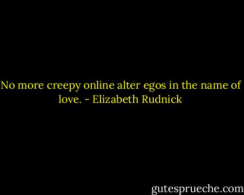 No more creepy online alter egos in the name of love. - Elizabeth Rudnick