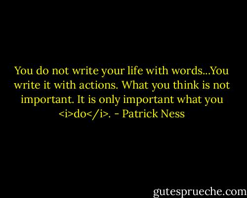 You do not write your life with words...You write it with actions. What you think is not important. It is only important what you <i>do</i>. - Patrick Ness