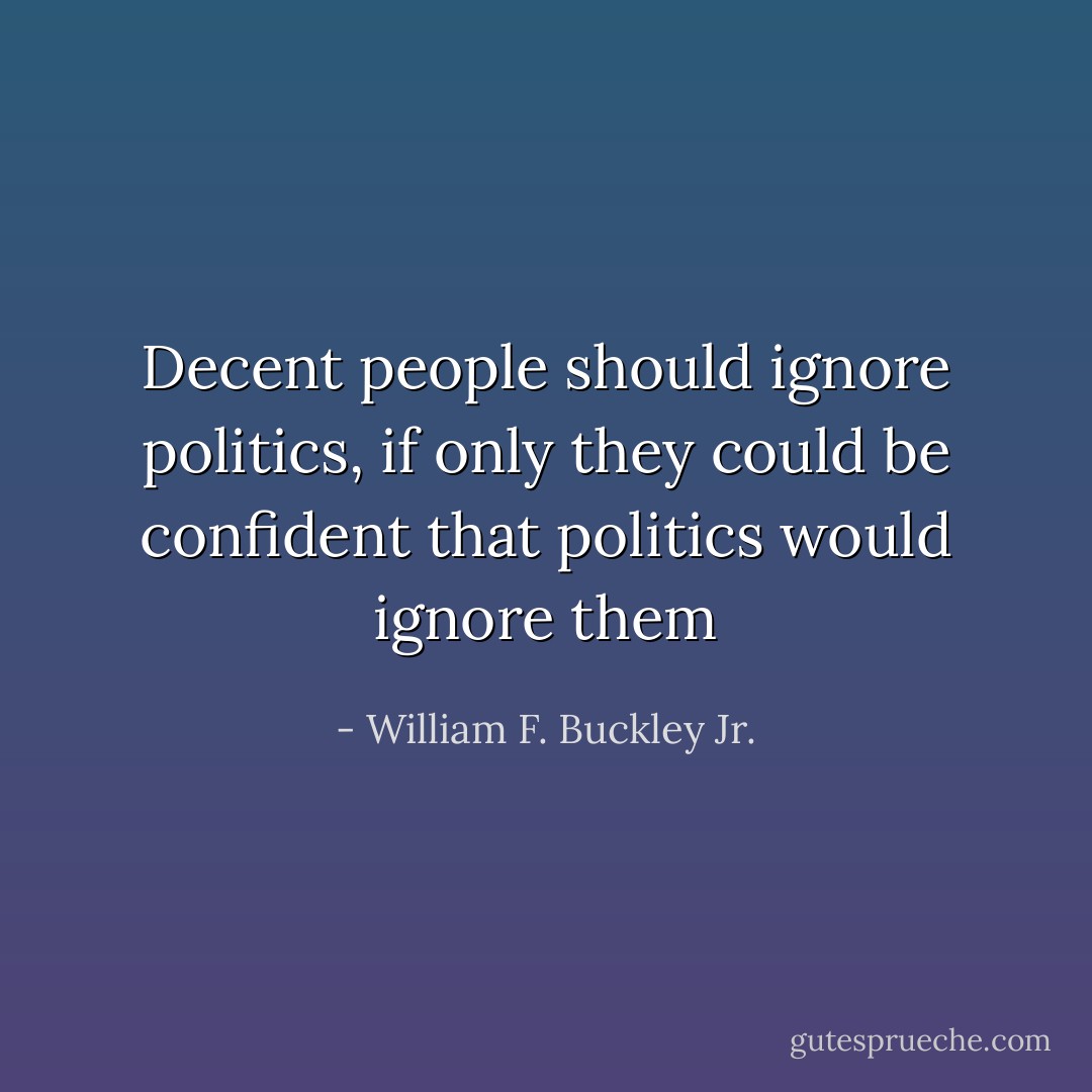 Decent people should ignore politics, if only they could be confident that politics would ignore them - William F. Buckley Jr.