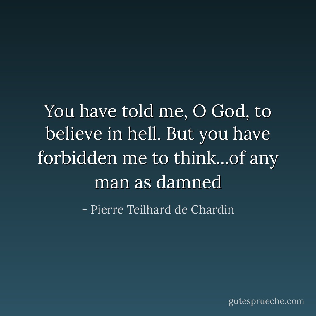 You have told me, O God, to believe in hell. But you have forbidden me to think...of any man as damned - Pierre Teilhard de Chardin