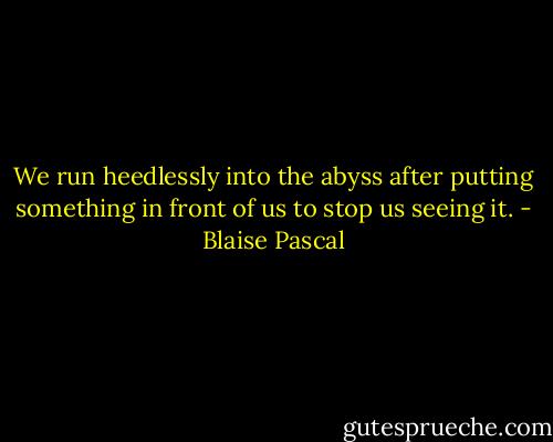 We run heedlessly into the abyss after putting something in front of us to stop us seeing it. - Blaise Pascal