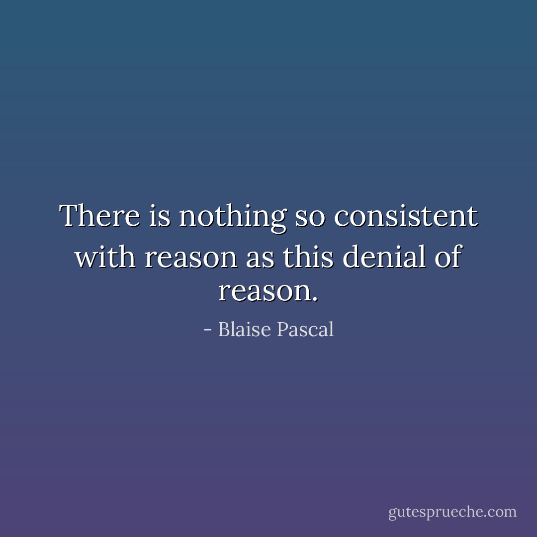 There is nothing so consistent with reason as this denial of reason. - Blaise Pascal