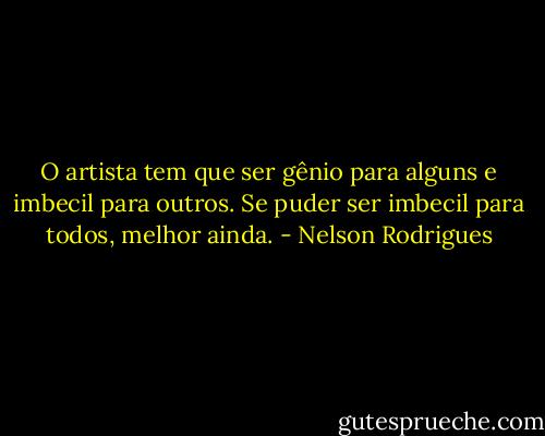 O artista tem que ser gênio para alguns e imbecil para outros. Se puder ser imbecil para todos, melhor ainda. - Nelson Rodrigues