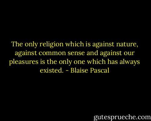The only religion which is against nature, against common sense and against our pleasures is the only one which has always existed. - Blaise Pascal