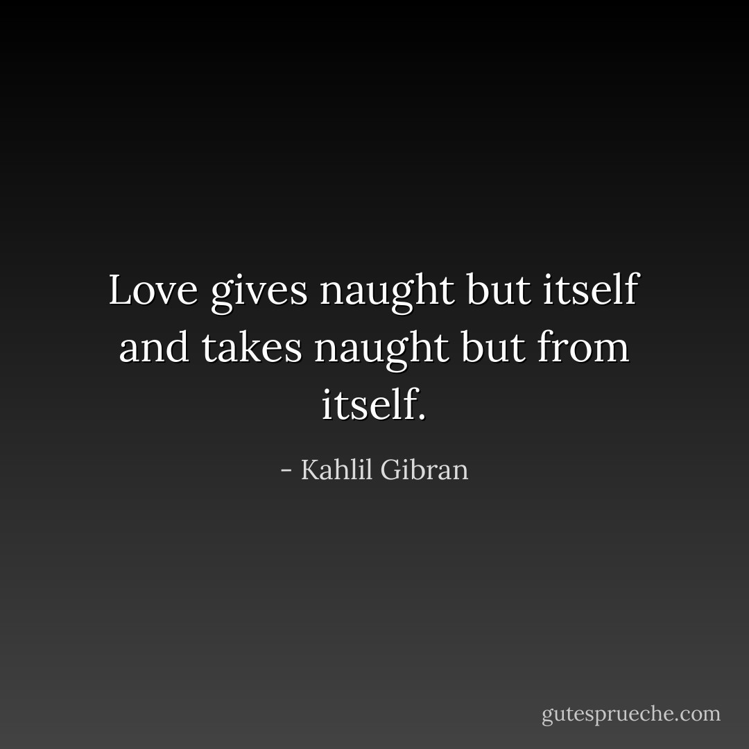 Love gives naught but itself and takes naught but from itself. - Kahlil Gibran