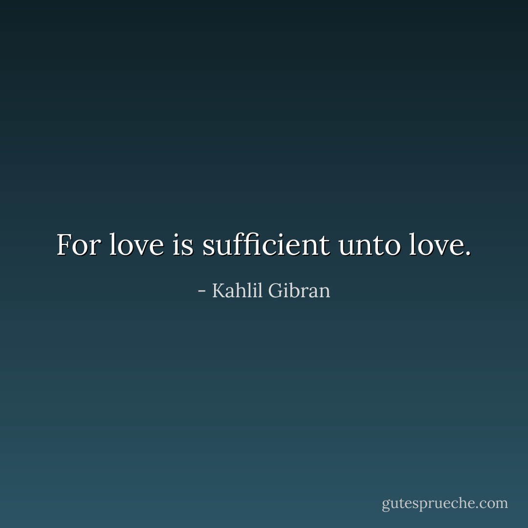 For love is sufficient unto love. - Kahlil Gibran
