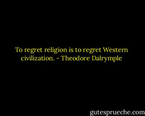 To regret religion is to regret Western civilization. - Theodore Dalrymple