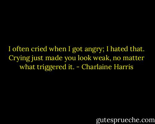 I often cried when I got angry; I hated that. Crying just made you look weak, no matter what triggered it. - Charlaine Harris