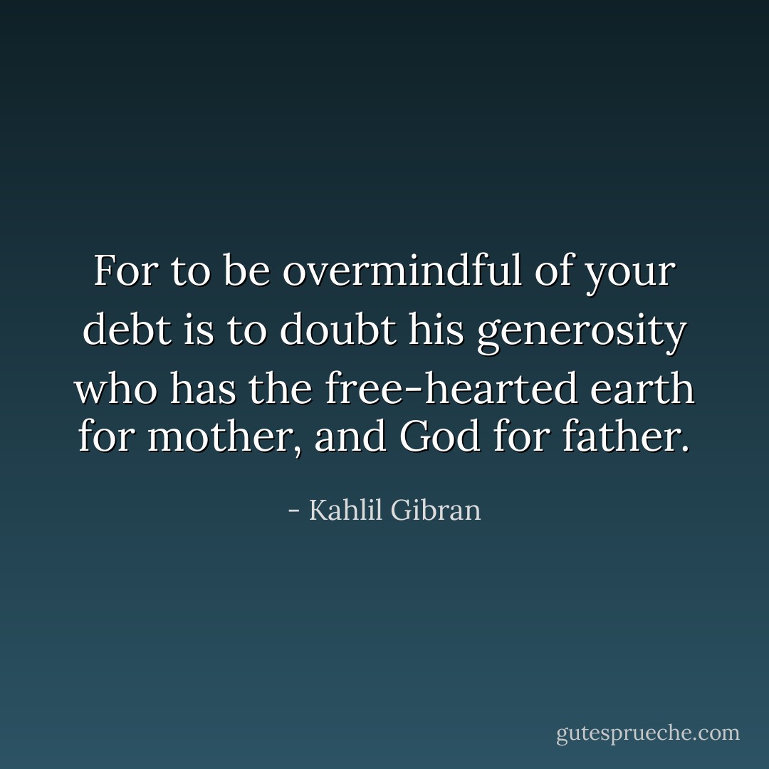 For to be overmindful of your debt is to doubt his generosity who has the free-hearted earth for mother, and God for father. - Kahlil Gibran